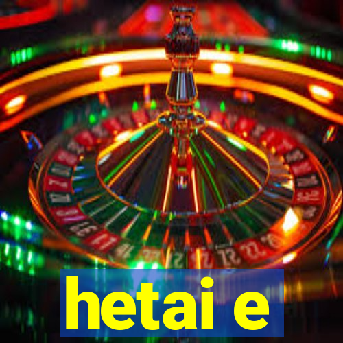 hetai e
